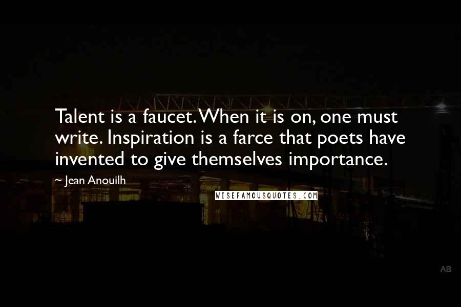 Jean Anouilh Quotes: Talent is a faucet. When it is on, one must write. Inspiration is a farce that poets have invented to give themselves importance.