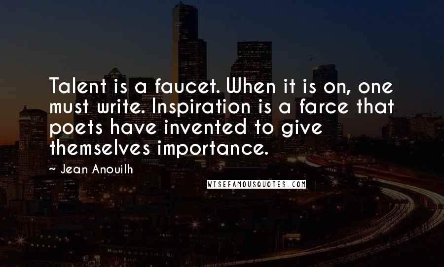 Jean Anouilh Quotes: Talent is a faucet. When it is on, one must write. Inspiration is a farce that poets have invented to give themselves importance.