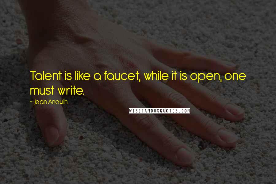 Jean Anouilh Quotes: Talent is like a faucet, while it is open, one must write.