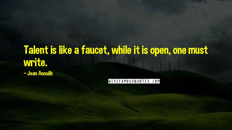 Jean Anouilh Quotes: Talent is like a faucet, while it is open, one must write.