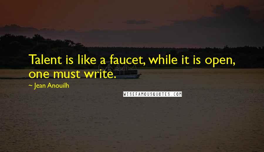 Jean Anouilh Quotes: Talent is like a faucet, while it is open, one must write.