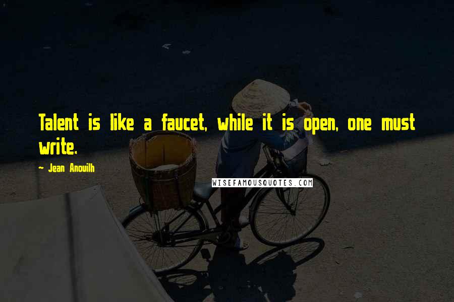 Jean Anouilh Quotes: Talent is like a faucet, while it is open, one must write.