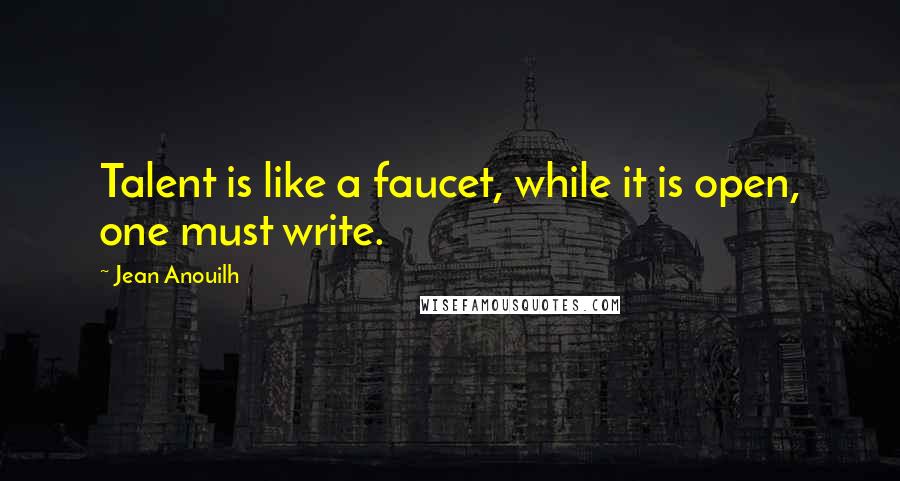 Jean Anouilh Quotes: Talent is like a faucet, while it is open, one must write.