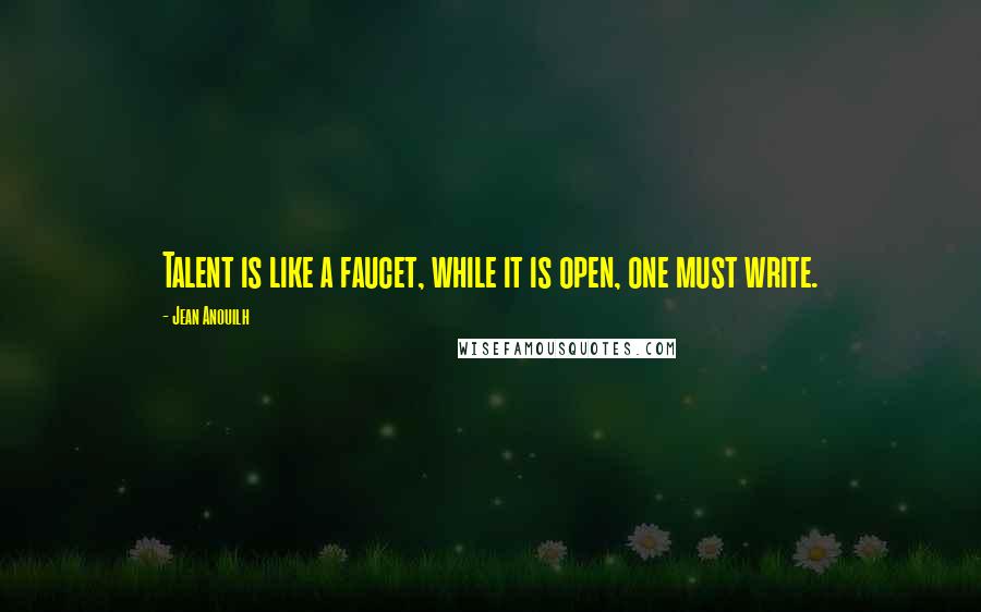 Jean Anouilh Quotes: Talent is like a faucet, while it is open, one must write.