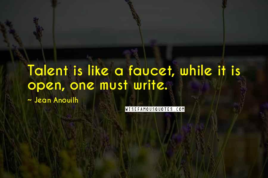 Jean Anouilh Quotes: Talent is like a faucet, while it is open, one must write.