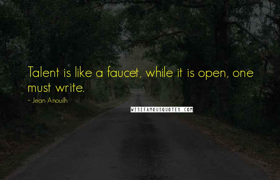 Jean Anouilh Quotes: Talent is like a faucet, while it is open, one must write.