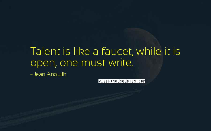 Jean Anouilh Quotes: Talent is like a faucet, while it is open, one must write.
