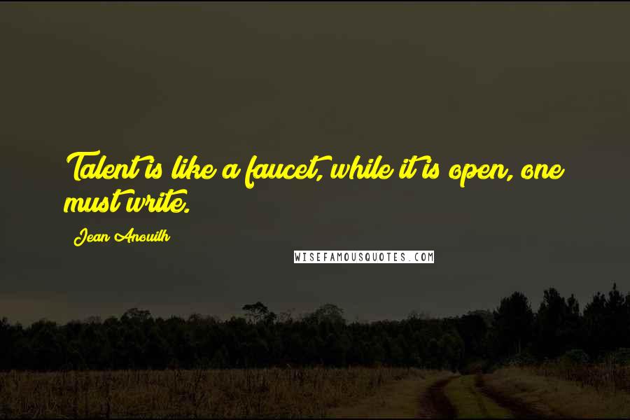 Jean Anouilh Quotes: Talent is like a faucet, while it is open, one must write.