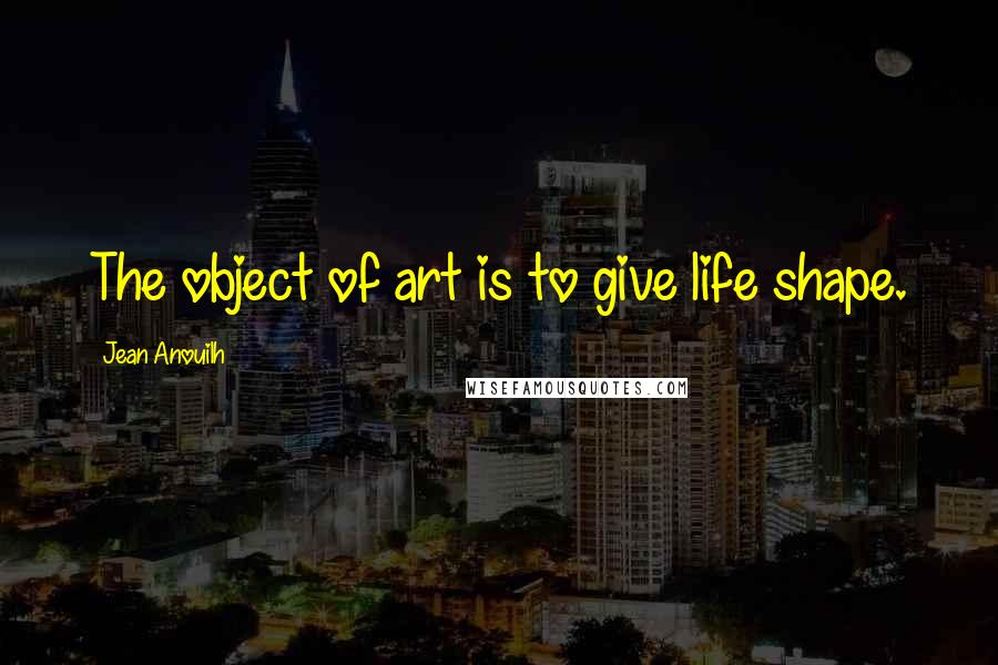 Jean Anouilh Quotes: The object of art is to give life shape.