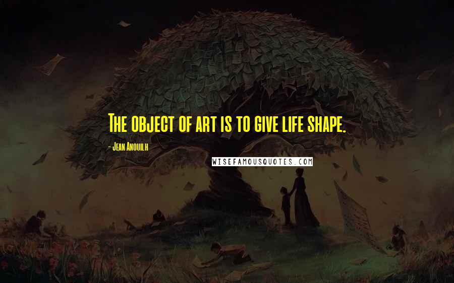 Jean Anouilh Quotes: The object of art is to give life shape.