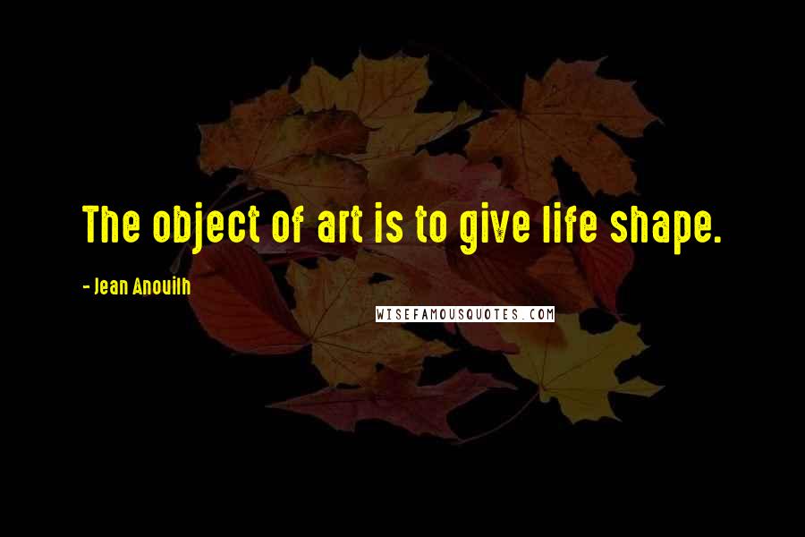 Jean Anouilh Quotes: The object of art is to give life shape.