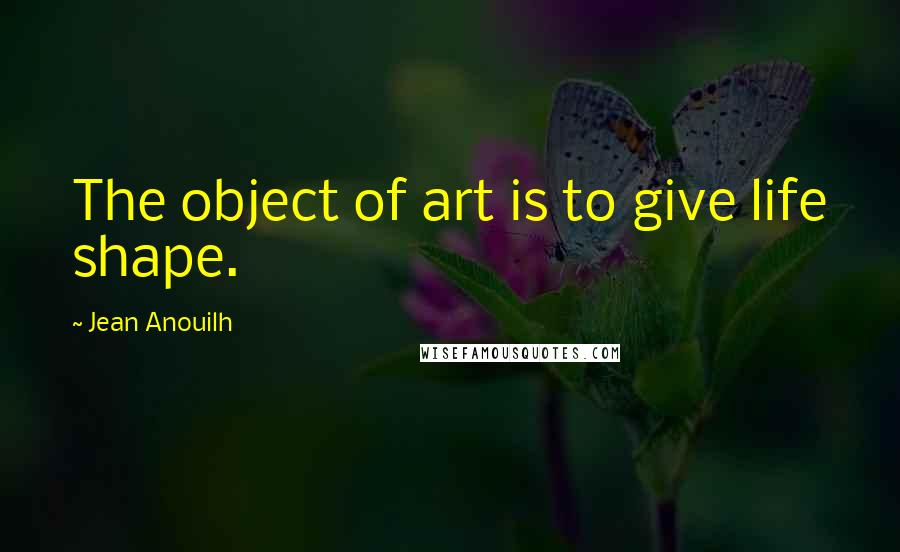 Jean Anouilh Quotes: The object of art is to give life shape.