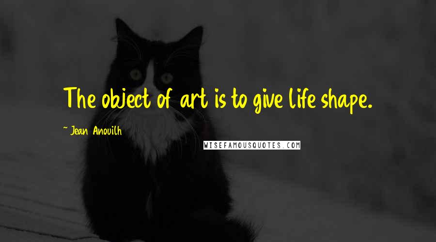 Jean Anouilh Quotes: The object of art is to give life shape.