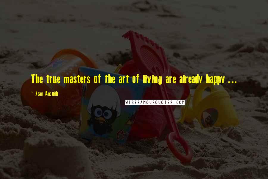 Jean Anouilh Quotes: The true masters of the art of living are already happy ...