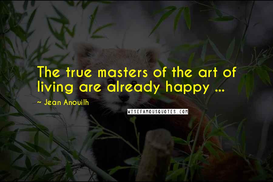 Jean Anouilh Quotes: The true masters of the art of living are already happy ...