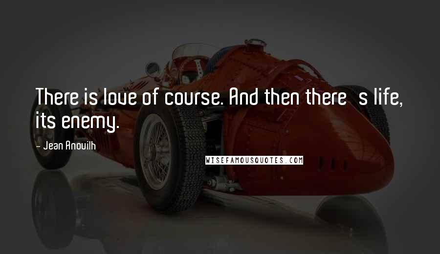 Jean Anouilh Quotes: There is love of course. And then there's life, its enemy.