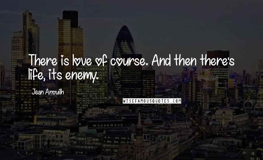 Jean Anouilh Quotes: There is love of course. And then there's life, its enemy.