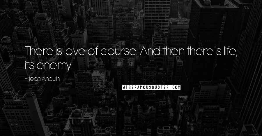 Jean Anouilh Quotes: There is love of course. And then there's life, its enemy.