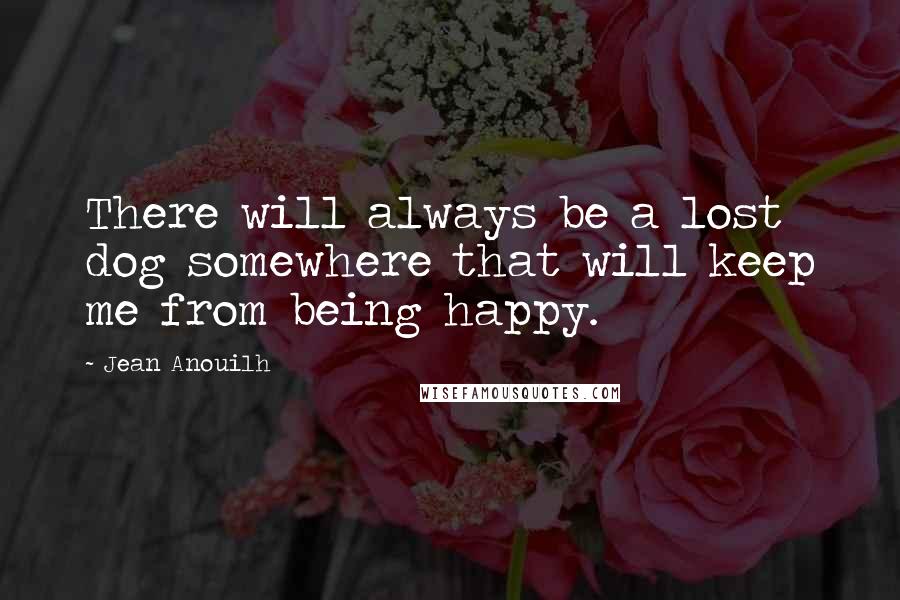 Jean Anouilh Quotes: There will always be a lost dog somewhere that will keep me from being happy.