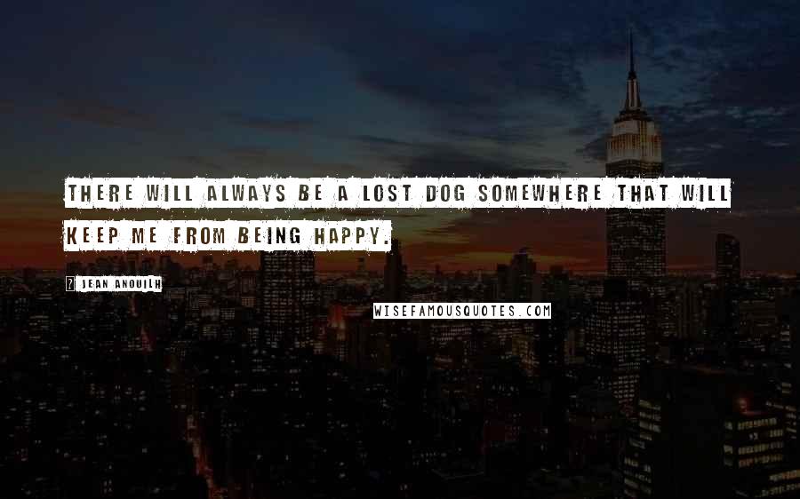 Jean Anouilh Quotes: There will always be a lost dog somewhere that will keep me from being happy.