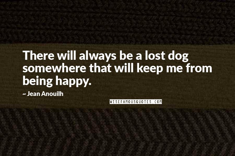 Jean Anouilh Quotes: There will always be a lost dog somewhere that will keep me from being happy.