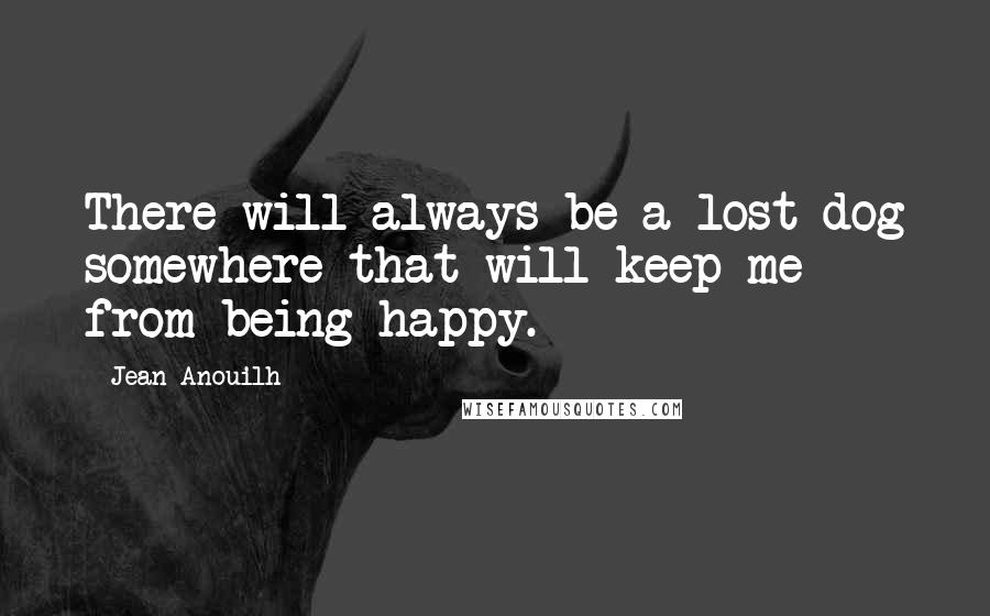 Jean Anouilh Quotes: There will always be a lost dog somewhere that will keep me from being happy.