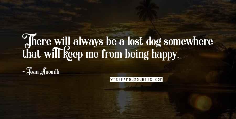 Jean Anouilh Quotes: There will always be a lost dog somewhere that will keep me from being happy.
