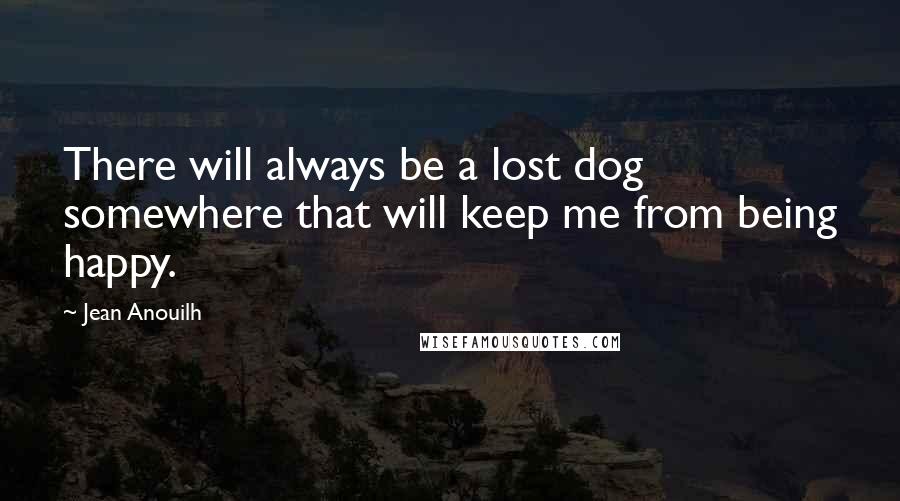Jean Anouilh Quotes: There will always be a lost dog somewhere that will keep me from being happy.