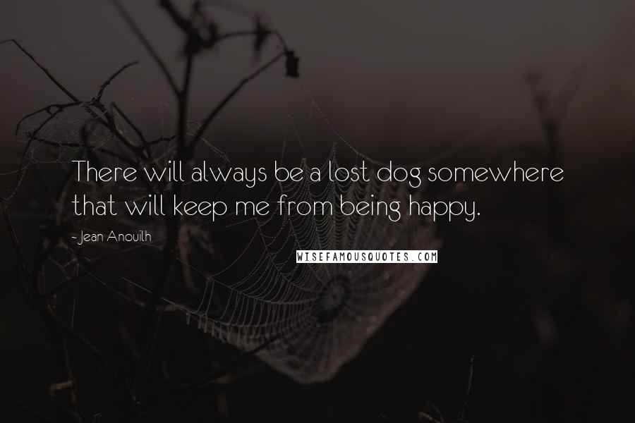 Jean Anouilh Quotes: There will always be a lost dog somewhere that will keep me from being happy.