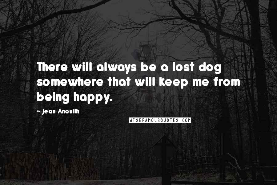 Jean Anouilh Quotes: There will always be a lost dog somewhere that will keep me from being happy.