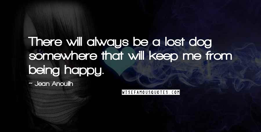 Jean Anouilh Quotes: There will always be a lost dog somewhere that will keep me from being happy.