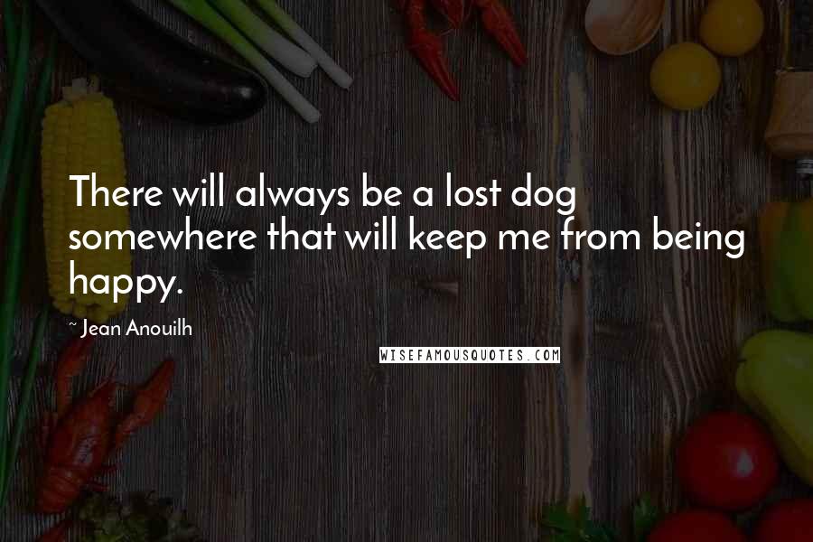 Jean Anouilh Quotes: There will always be a lost dog somewhere that will keep me from being happy.
