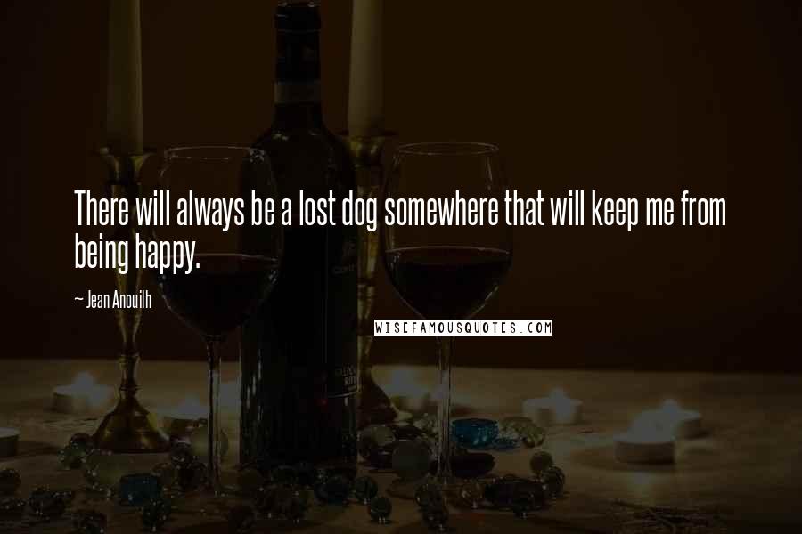 Jean Anouilh Quotes: There will always be a lost dog somewhere that will keep me from being happy.