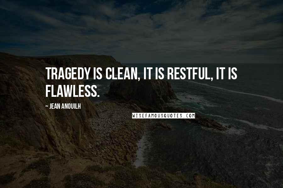 Jean Anouilh Quotes: Tragedy is clean, it is restful, it is flawless.