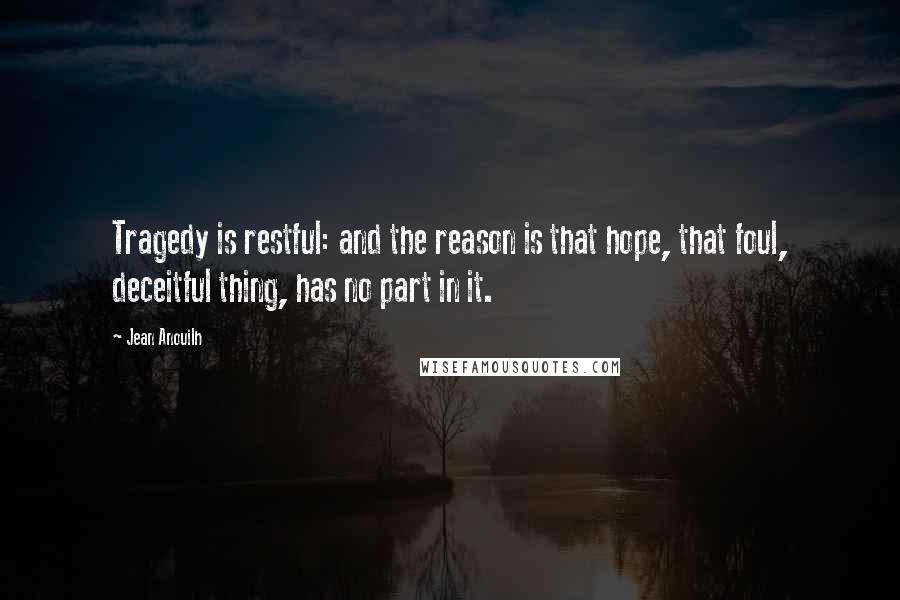 Jean Anouilh Quotes: Tragedy is restful: and the reason is that hope, that foul, deceitful thing, has no part in it.