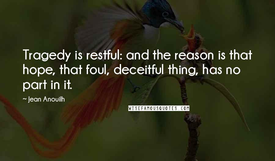 Jean Anouilh Quotes: Tragedy is restful: and the reason is that hope, that foul, deceitful thing, has no part in it.