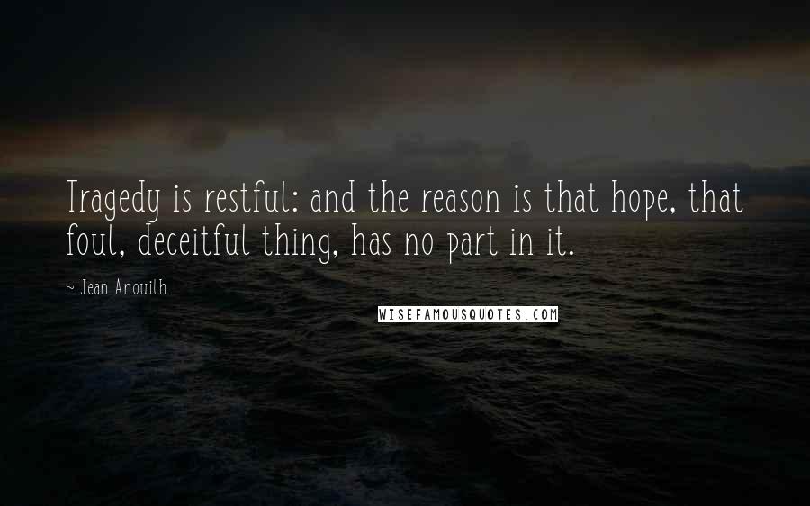 Jean Anouilh Quotes: Tragedy is restful: and the reason is that hope, that foul, deceitful thing, has no part in it.