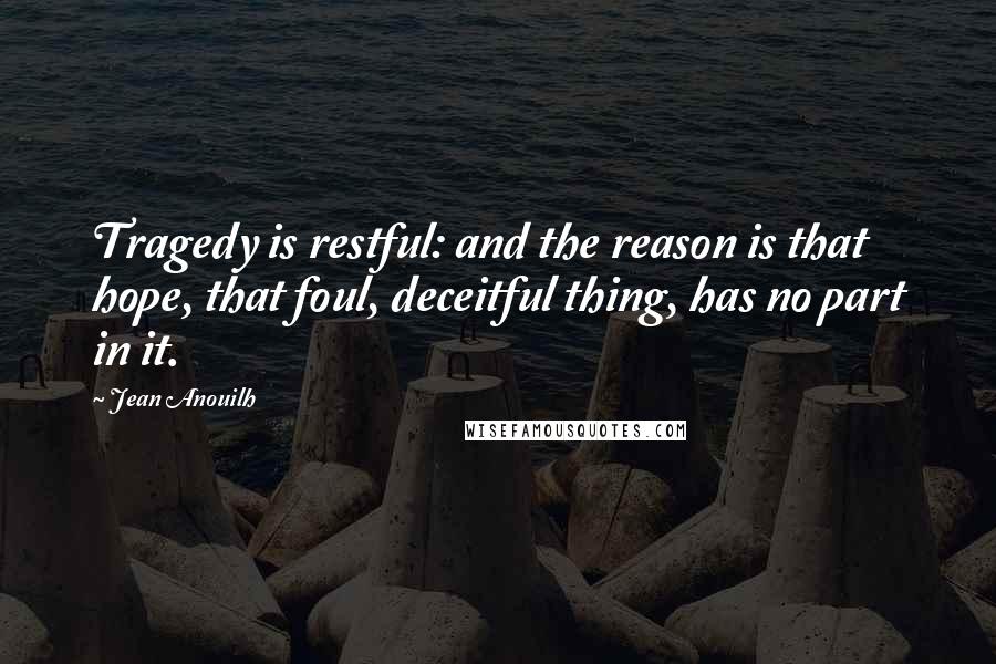 Jean Anouilh Quotes: Tragedy is restful: and the reason is that hope, that foul, deceitful thing, has no part in it.