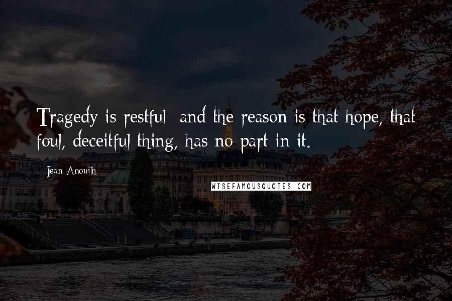 Jean Anouilh Quotes: Tragedy is restful: and the reason is that hope, that foul, deceitful thing, has no part in it.