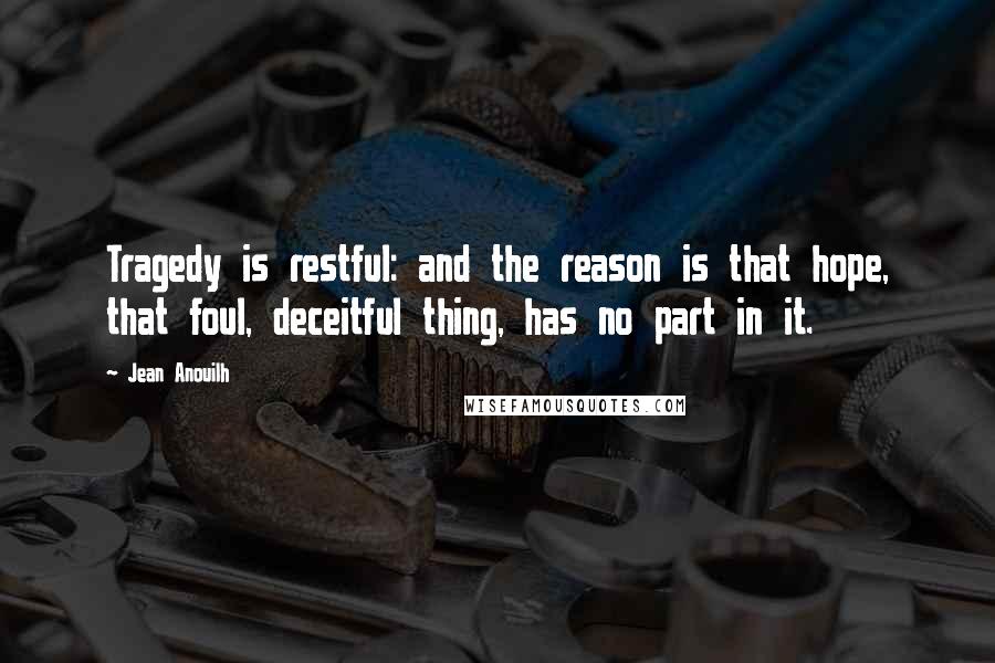 Jean Anouilh Quotes: Tragedy is restful: and the reason is that hope, that foul, deceitful thing, has no part in it.