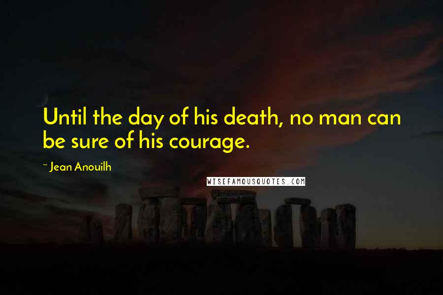 Jean Anouilh Quotes: Until the day of his death, no man can be sure of his courage.