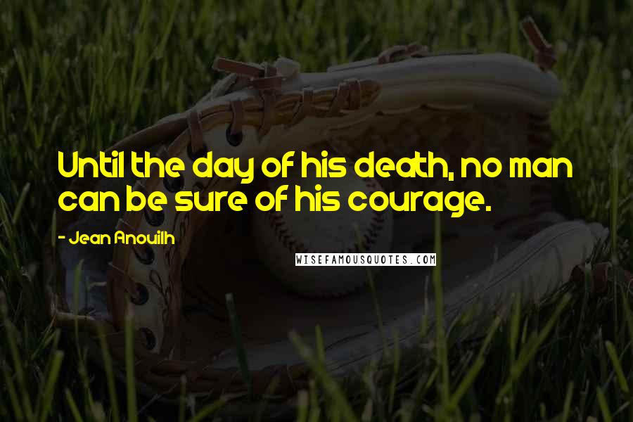 Jean Anouilh Quotes: Until the day of his death, no man can be sure of his courage.