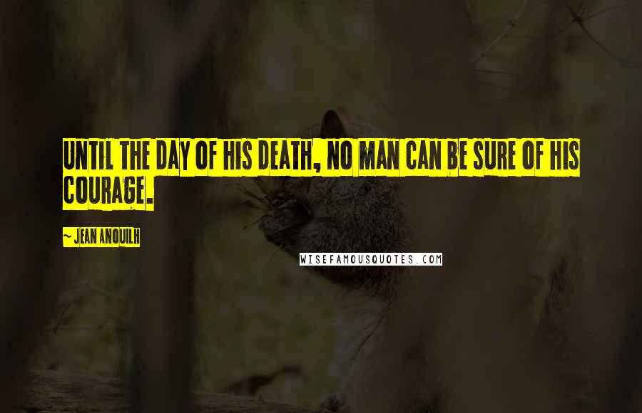 Jean Anouilh Quotes: Until the day of his death, no man can be sure of his courage.