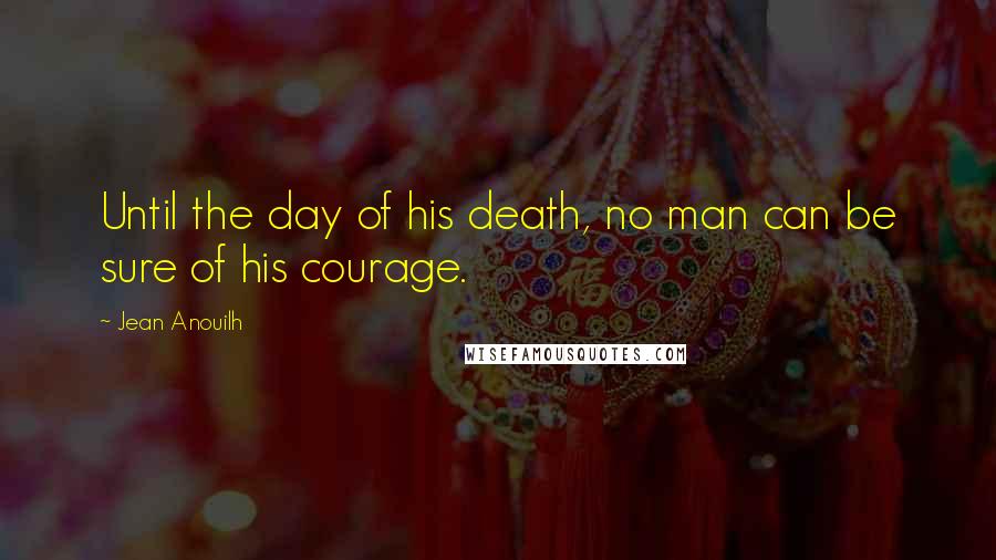 Jean Anouilh Quotes: Until the day of his death, no man can be sure of his courage.