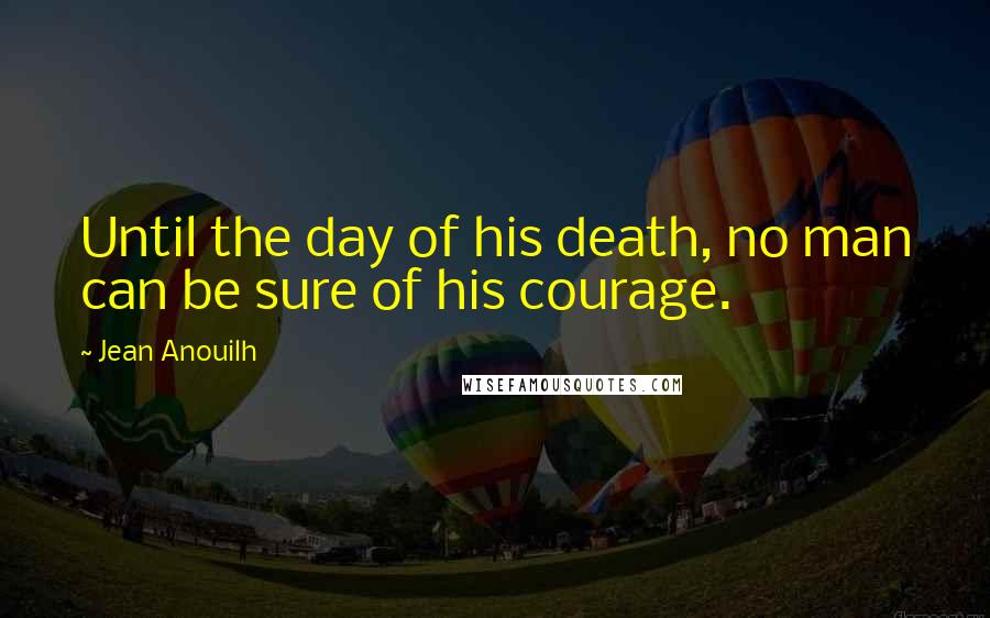 Jean Anouilh Quotes: Until the day of his death, no man can be sure of his courage.