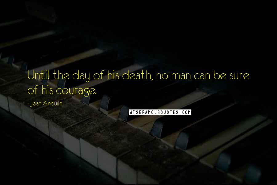 Jean Anouilh Quotes: Until the day of his death, no man can be sure of his courage.