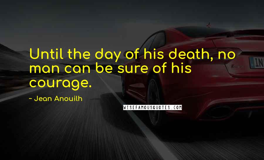 Jean Anouilh Quotes: Until the day of his death, no man can be sure of his courage.