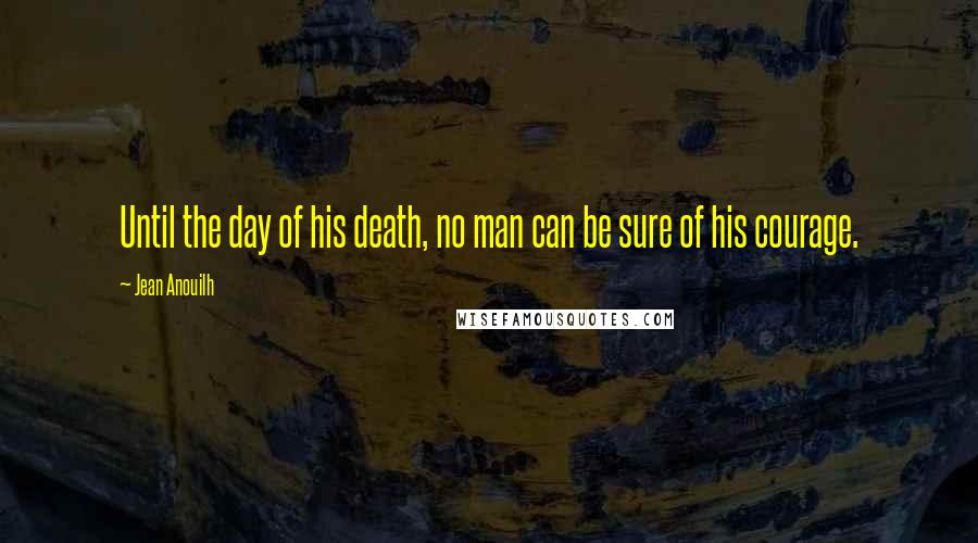 Jean Anouilh Quotes: Until the day of his death, no man can be sure of his courage.