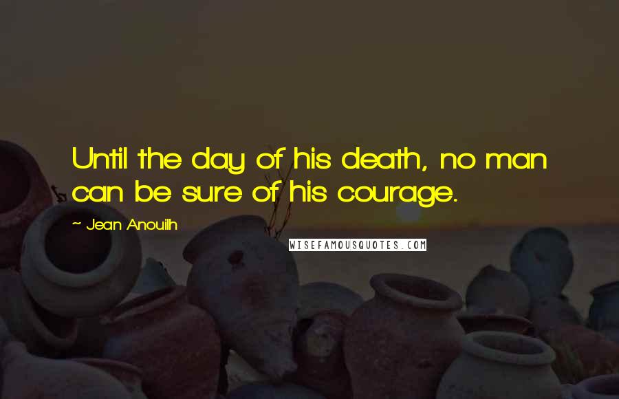 Jean Anouilh Quotes: Until the day of his death, no man can be sure of his courage.