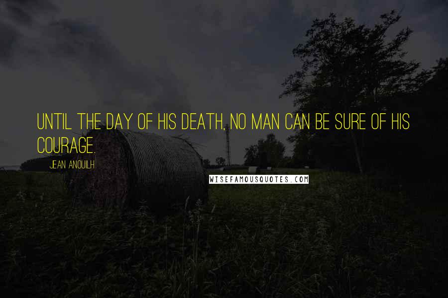 Jean Anouilh Quotes: Until the day of his death, no man can be sure of his courage.